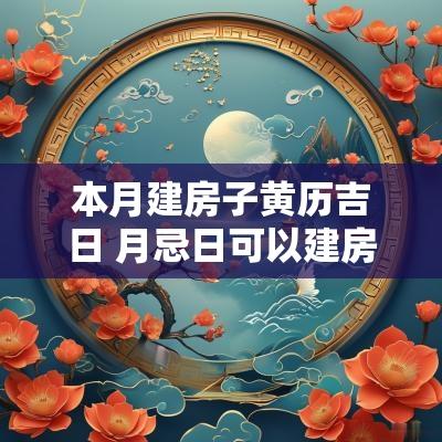 本月建房子黄历吉日 月忌日可以建房子吗