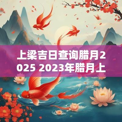 上梁吉日查询腊月2025 2025年腊月上梁黄道吉日