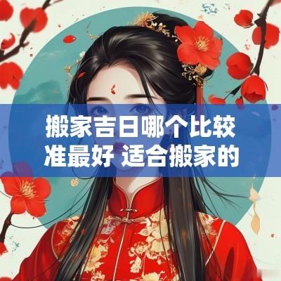 搬家吉日哪个比较准最好 适合搬家的黄道吉日2025