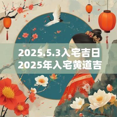 2025.5.3入宅吉日 2025年入宅黄道吉日一览表
