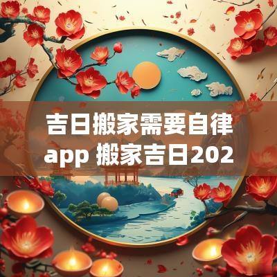 吉日搬家需要自律app 搬家吉日2025最佳搬家时间