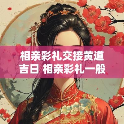 相亲彩礼交接黄道吉日 相亲彩礼一般多少