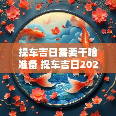 提车吉日需要干啥准备 提车吉日2025年1月份黄道吉日