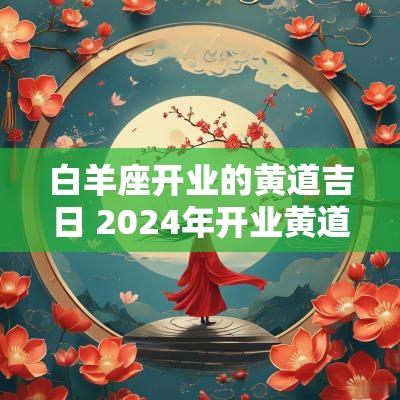 白羊座开业的黄道吉日 2025年开业黄道吉日
