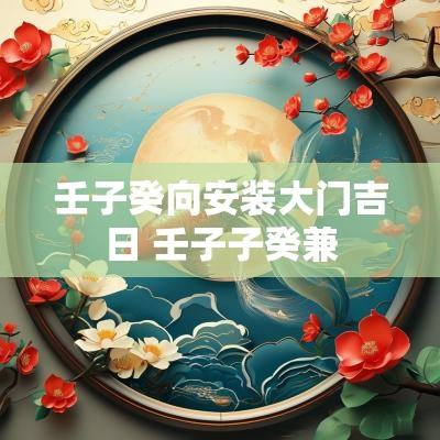 壬子癸向安装大门吉日 壬子子癸兼