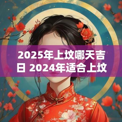 2025年上坟哪天吉日 2025年适合上坟的吉日