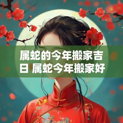 属蛇的今年搬家吉日 属蛇今年搬家好吗
