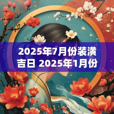 2025年7月份装潢吉日 2025年1月份结婚吉日