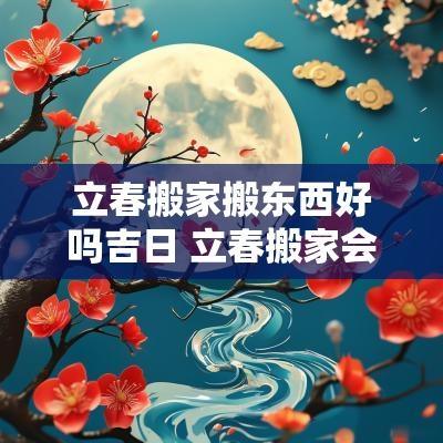 立春搬家搬东西好吗吉日 立春搬家会怎么样