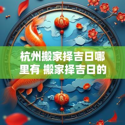 杭州搬家择吉日哪里有 搬家择吉日的正确方法