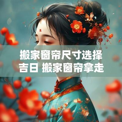 搬家窗帘尺寸选择吉日 搬家窗帘拿走