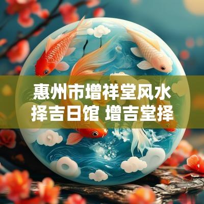 惠州市增祥堂风水择吉日馆 增吉堂择日风水