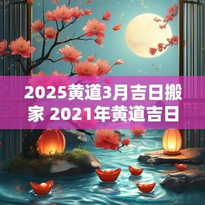 2025黄道3月吉日搬家 2025年黄道吉日3月份搬家