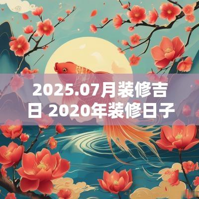 2025.07月装修吉日 2025年装修日子