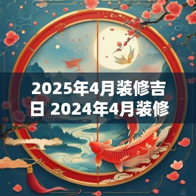 2025年4月装修吉日 2025年4月装修吉日吉时查询