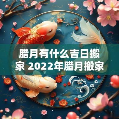 腊月有什么吉日搬家 2025年腊月搬家入宅黄道吉日