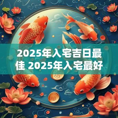 2025年入宅吉日最佳 2025年入宅最好的日子