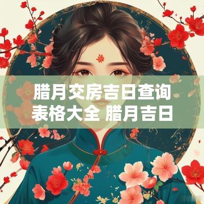 腊月交房吉日查询表格大全 腊月吉日吉时查询表