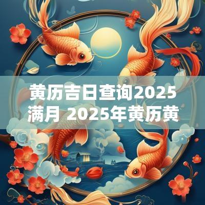 黄历吉日查询2025满月 2025年黄历黄道吉日查询