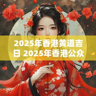 2025年香港黄道吉日 2025年香港公众假期
