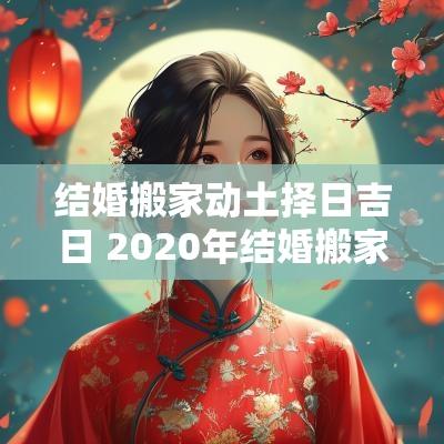 结婚搬家动土择日吉日 2025年结婚搬家黄道吉日