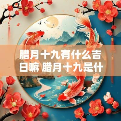 腊月十九有什么吉日嘛 腊月十九是什么日子