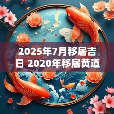 2025年7月移居吉日 2025年移居黄道吉日