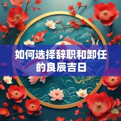 如何选择辞职和卸任的良辰吉日