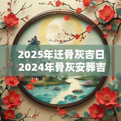 2025年迁骨灰吉日 2025年骨灰安葬吉日有哪些