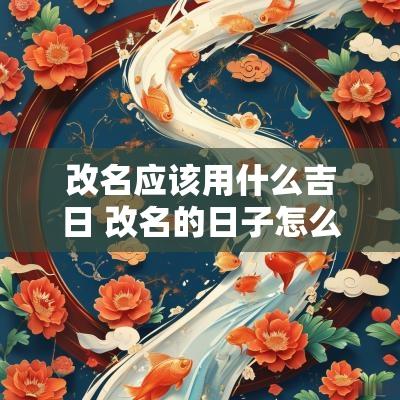 改名应该用什么吉日 改名的日子怎么选