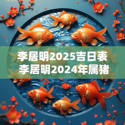 李居明2025吉日表 李居明2025年属猪运势及运程