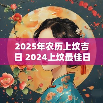 2025年农历上坟吉日 2025上坟最佳日期