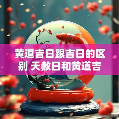 黄道吉日跟吉日的区别 天赦日和黄道吉日的区别
