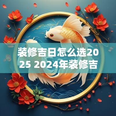 装修吉日怎么选2025 2025年装修吉日一览表