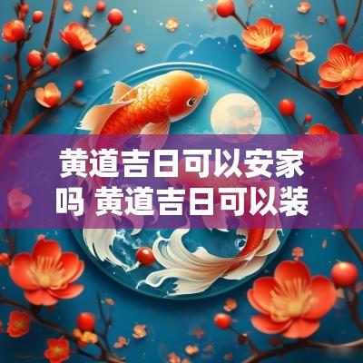 黄道吉日可以安家吗 黄道吉日可以装修吗