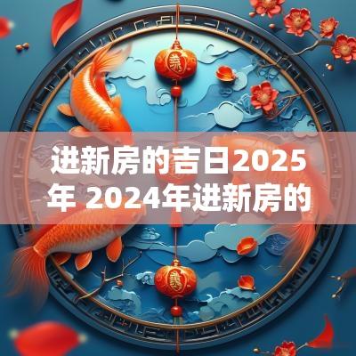 进新房的吉日2025年 2025年进新房的黄道吉日有哪些