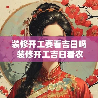 装修开工要看吉日吗 装修开工吉日看农历还是阳历