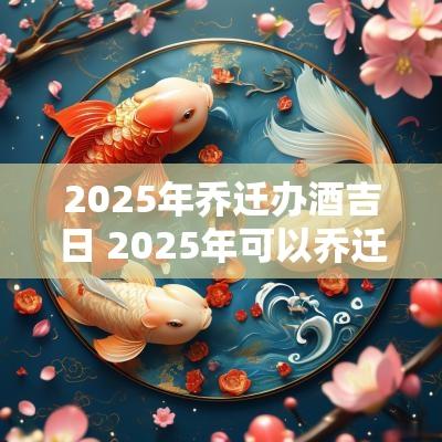 2025年乔迁办酒吉日 2025年可以乔迁新居吗