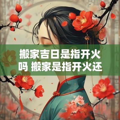 搬家吉日是指开火吗 搬家是指开火还是搬东西
