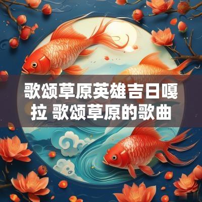 歌颂草原英雄吉日嘎拉 歌颂草原的歌曲有哪些