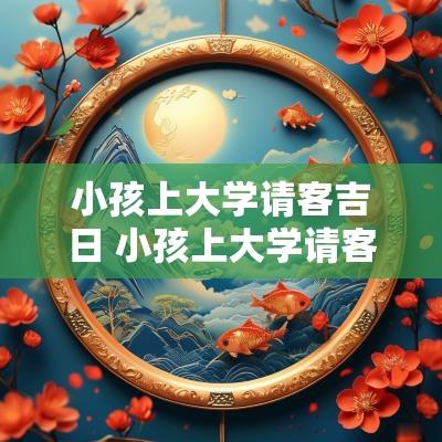 小孩上大学请客吉日 小孩上大学请客邀请函