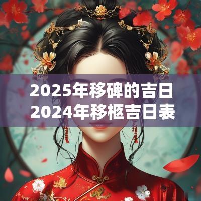 2025年移碑的吉日 2025年移柩吉日表