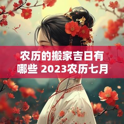 农历的搬家吉日有哪些 2025农历七月搬家吉日有哪些