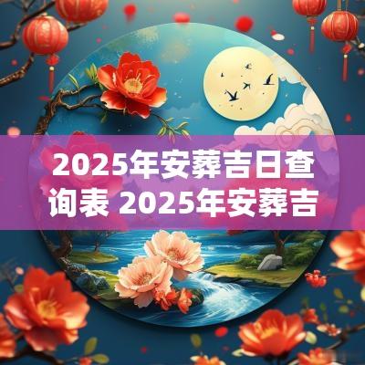 2025年安葬吉日查询表 2025年安葬吉日一览表