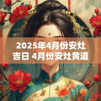 2025年4月份安灶吉日 4月份安灶黄道吉日怎么选