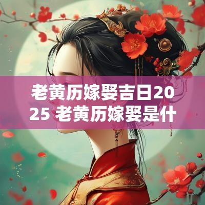 老黄历嫁娶吉日2025 老黄历嫁娶是什么意思