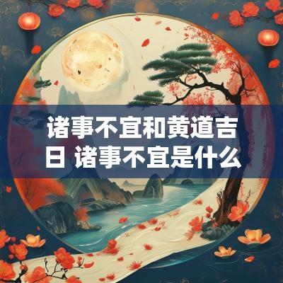 诸事不宜和黄道吉日 诸事不宜是什么意思黄道吉日