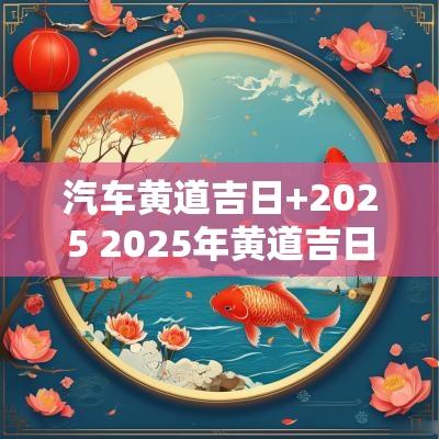 汽车黄道吉日+2025 2025年黄道吉日查询