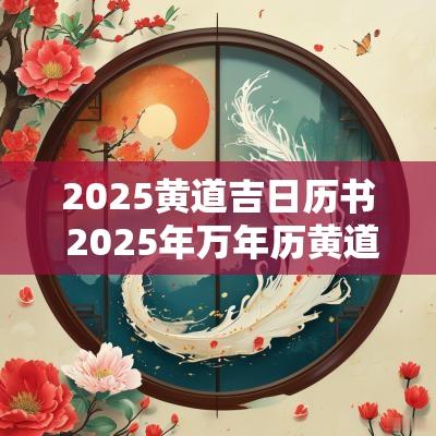 2025黄道吉日历书 2025年万年历黄道吉日老黄历