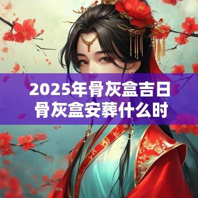 2025年骨灰盒吉日 骨灰盒安葬什么时候好